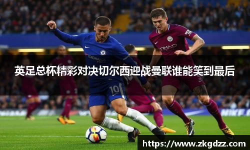 英足总杯精彩对决切尔西迎战曼联谁能笑到最后