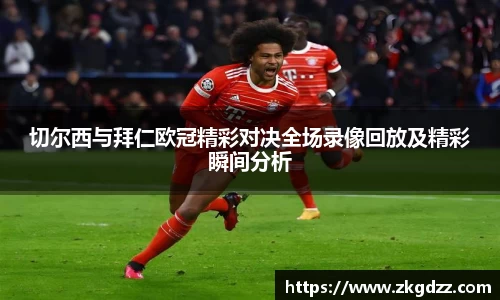 切尔西与拜仁欧冠精彩对决全场录像回放及精彩瞬间分析